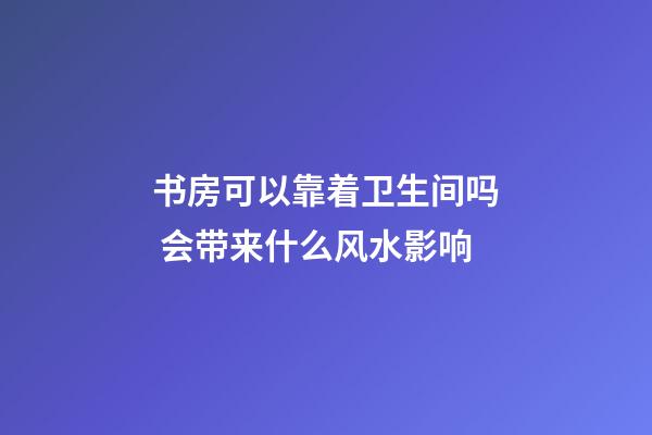 书房可以靠着卫生间吗 会带来什么风水影响